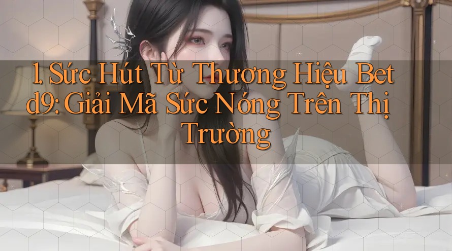 1. Sức Hút Từ Thương Hiệu Betd9: Giải Mã Sức Nóng Trên Thị Trường 1. Sức Hút Từ Thương Hiệu Betd9: Giải Mã Sức Nóng Trên Thị Trường