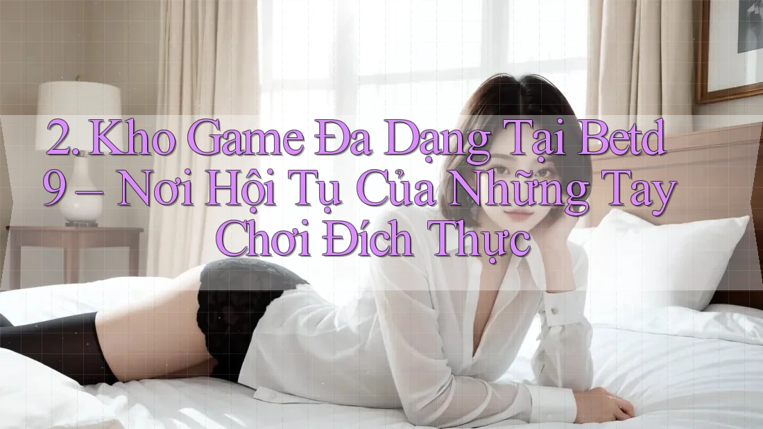 2. Kho Game Đa Dạng Tại Betd9 – Nơi Hội Tụ Của Những Tay Chơi Đích Thực 2. Kho Game Đa Dạng Tại Betd9 – Nơi Hội Tụ Của Những Tay Chơi Đích Thực