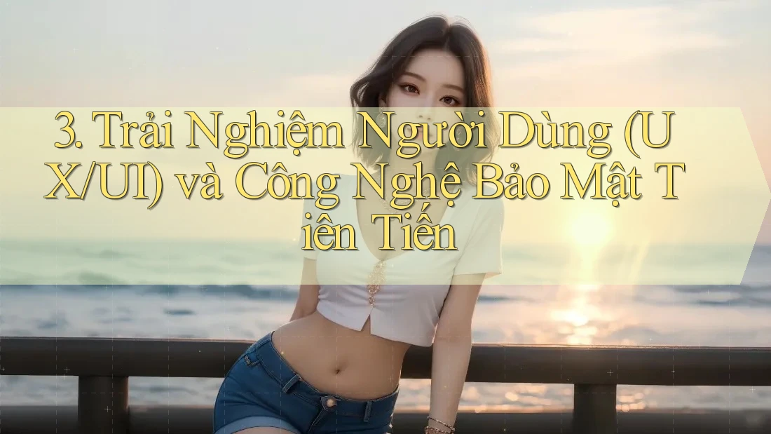3. Trải Nghiệm Người Dùng (UX/UI) và Công Nghệ Bảo Mật Tiên Tiến 3. Trải Nghiệm Người Dùng (UX/UI) và Công Nghệ Bảo Mật Tiên Tiến