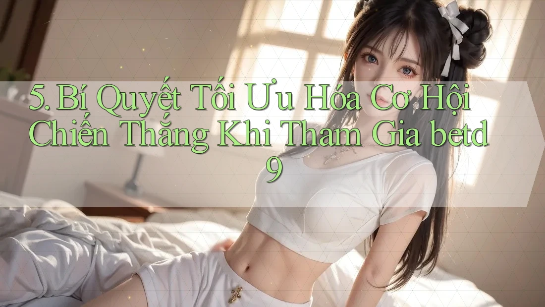5. Bí Quyết Tối Ưu Hóa Cơ Hội Chiến Thắng Khi Tham Gia betd9 5. Bí Quyết Tối Ưu Hóa Cơ Hội Chiến Thắng Khi Tham Gia betd9