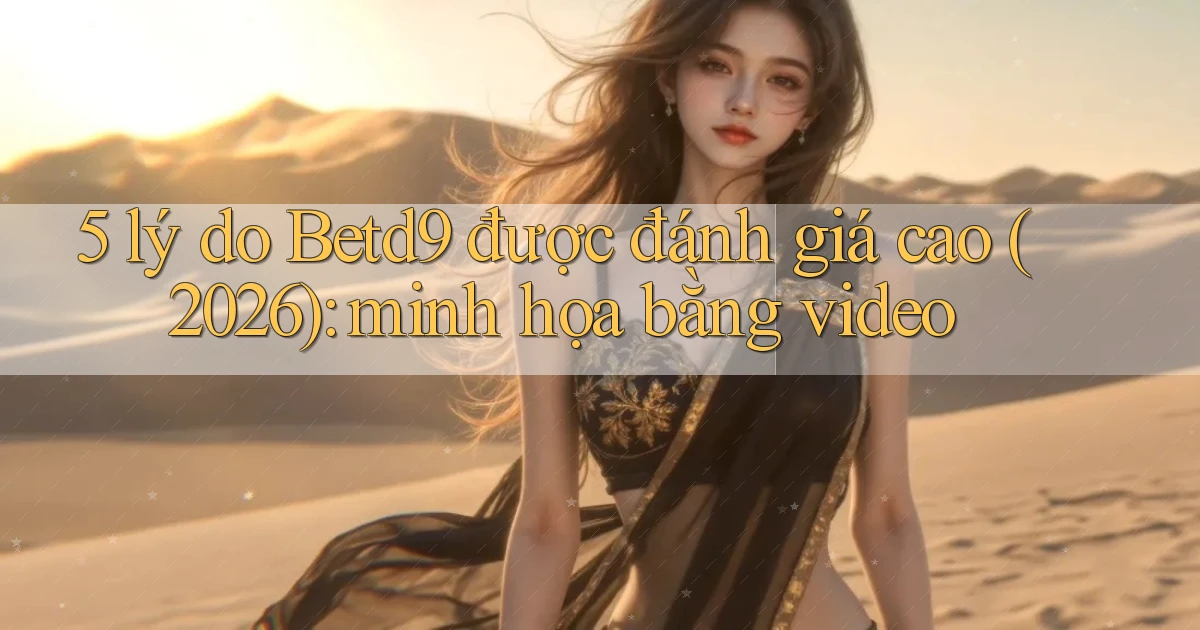 5 lý do Betd9 được đánh giá cao (2026) minh họa bằng video