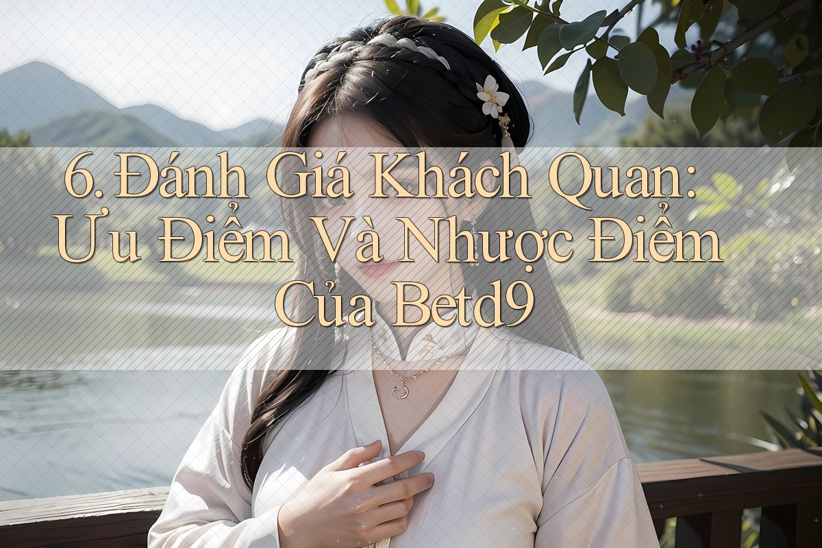 6. Đánh Giá Khách Quan: Ưu Điểm Và Nhược Điểm Của Betd9 6. Đánh Giá Khách Quan: Ưu Điểm Và Nhược Điểm Của Betd9