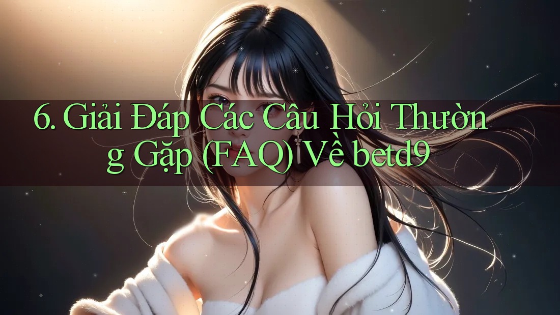 6. Giải Đáp Các Câu Hỏi Thường Gặp (FAQ) Về betd9 6. Giải Đáp Các Câu Hỏi Thường Gặp (FAQ) Về betd9
