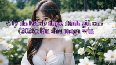 6 lý do Betd9 được đánh giá cao (2026) lần đầu mega win