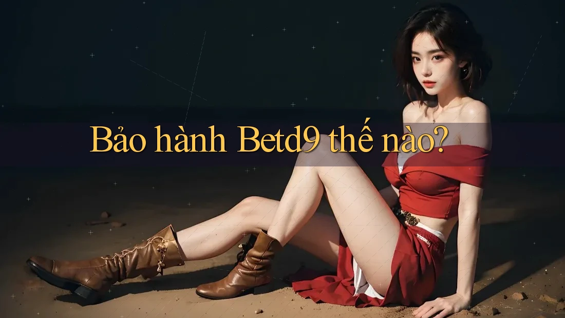 Bảo hành Betd9 thế nào? Bảo hành Betd9 thế nào?