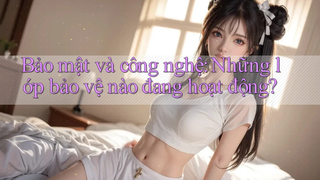 Bảo mật và công nghệ: Những lớp bảo vệ nào đang hoạt động? Bảo mật và công nghệ: Những lớp bảo vệ nào đang hoạt động?