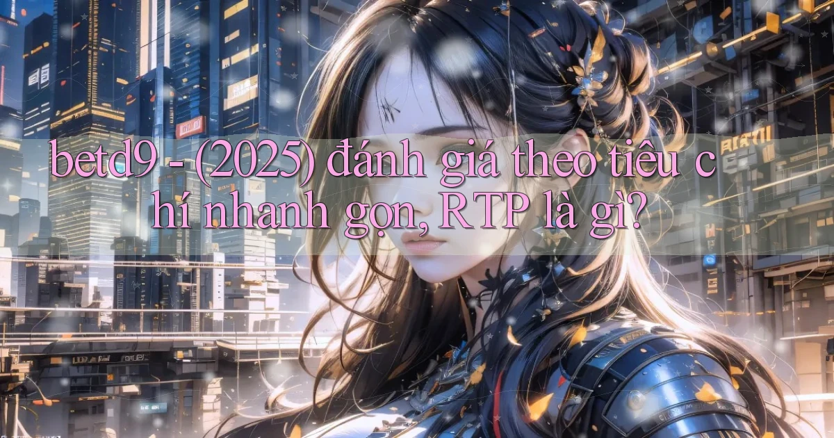 betd9   (2025) đánh giá theo tiêu chí nhanh gọn, RTP là gì