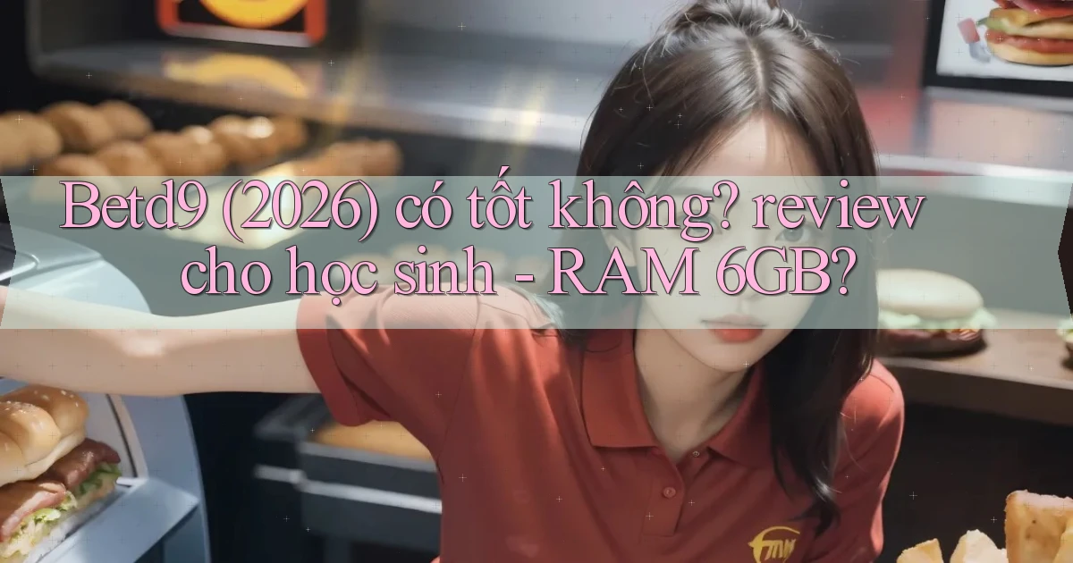 Betd9 (2026) có tốt không review cho học sinh   RAM 6GB