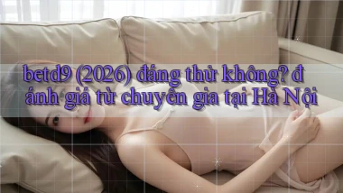 betd9 (2026) đáng thử không đánh giá từ chuyên gia tại Hà Nội