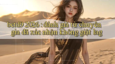 betd9 2026 đánh giá từ chuyên gia đã xác nhận không giật lag