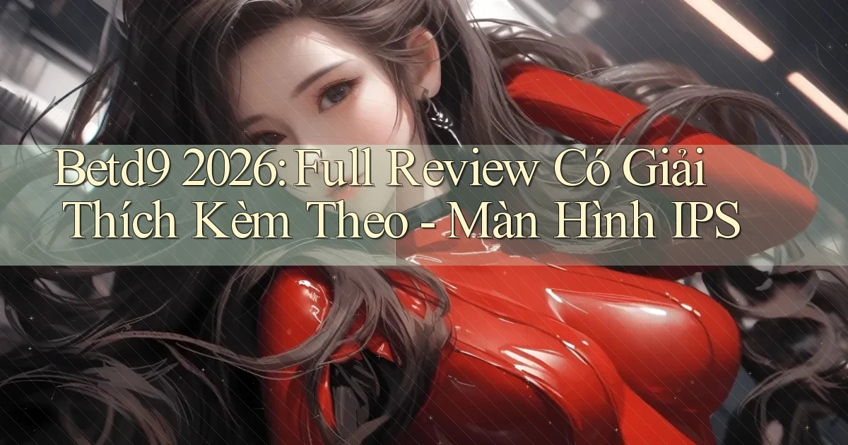 Betd9 2026 full review có giải thích kèm theo màn hình IPS