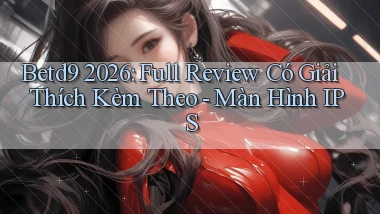 Betd9 2026 full review có giải thích kèm theo màn hình IPS