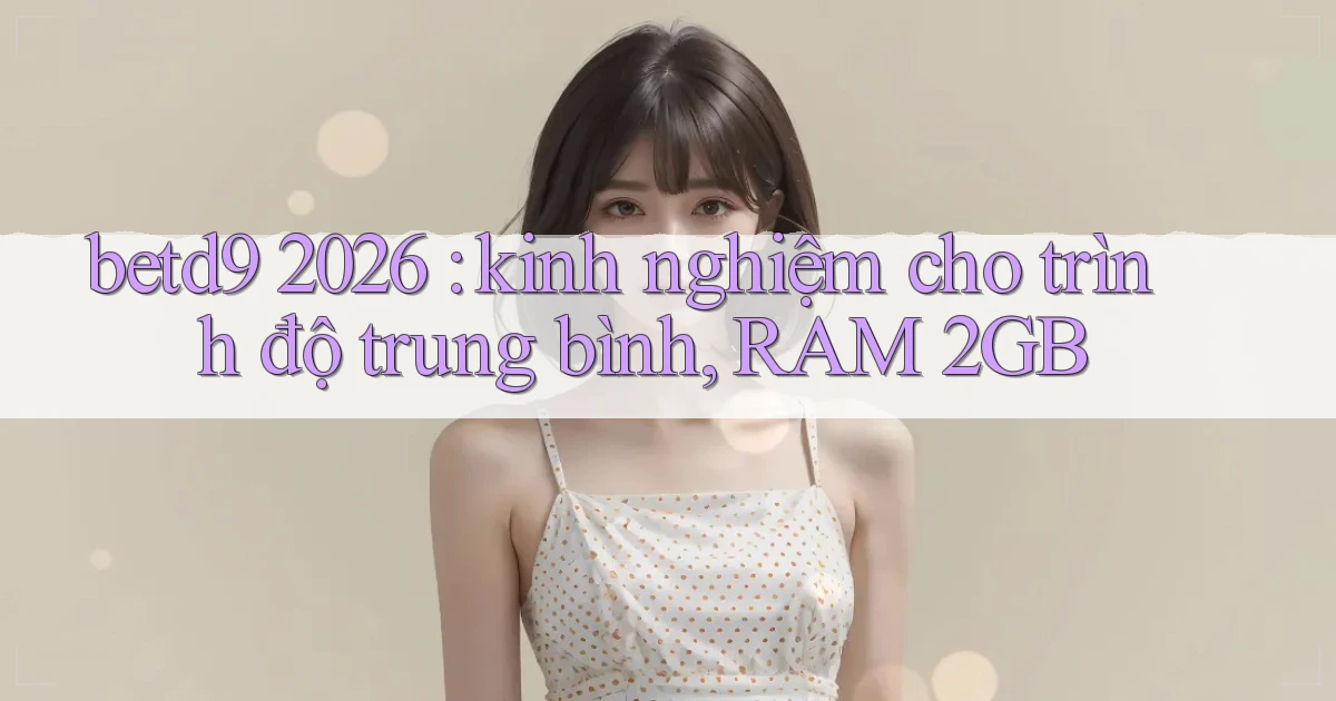 betd9 2026 kinh nghiệm cho trình độ trung bình, RAM 2GB