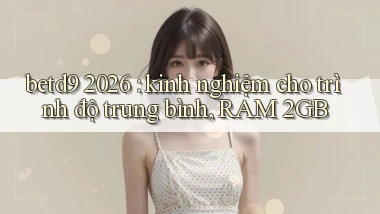 betd9 2026 kinh nghiệm cho trình độ trung bình, RAM 2GB