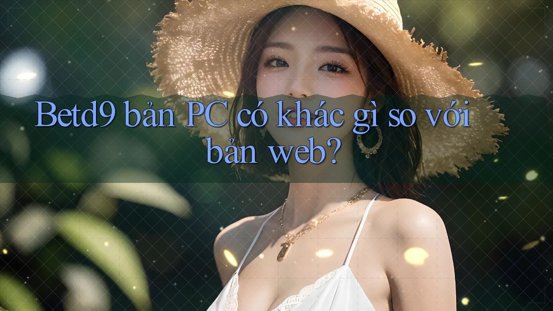 Betd9 bản PC có khác gì so với bản web? Betd9 bản PC có khác gì so với bản web?
