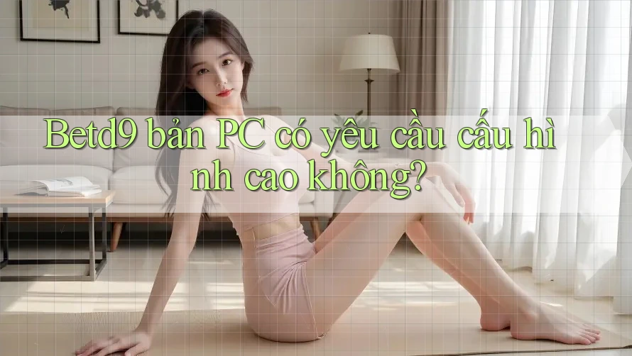 Betd9 bản PC có yêu cầu cấu hình cao không? Betd9 bản PC có yêu cầu cấu hình cao không?