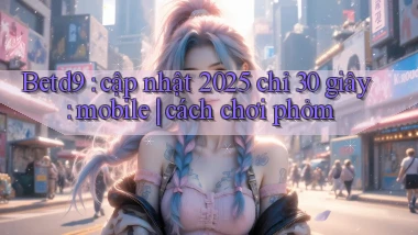 Betd9 cập nhật 2025 chỉ 30 giây mobile cách chơi phỏm