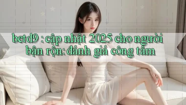 betd9 cập nhật 2025 cho người bận rộn đánh giá công tâm