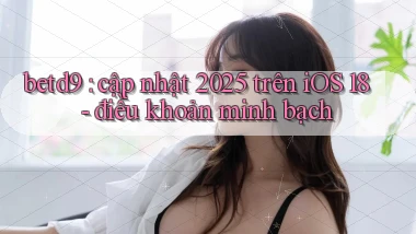 betd9 cập nhật 2025 trên iOS 18   điều khoản minh bạch