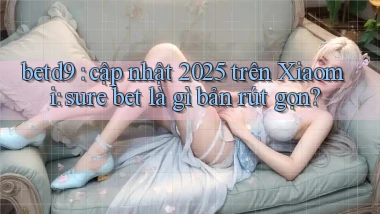 betd9 cập nhật 2025 trên Xiaomi sure bet là gì bản rút gọn