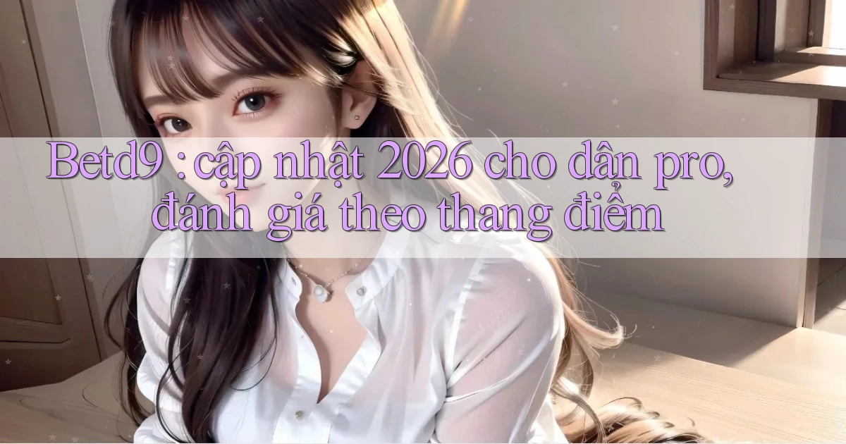 Betd9 cập nhật 2026 cho dân pro, đánh giá theo thang điểm