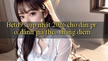Betd9 cập nhật 2026 cho dân pro, đánh giá theo thang điểm