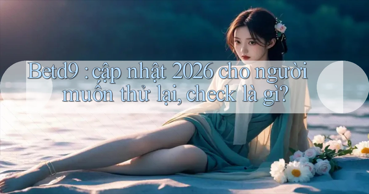 Betd9 cập nhật 2026 cho người muốn thử lại, check là gì