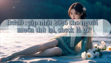 Betd9 cập nhật 2026 cho người muốn thử lại, check là gì