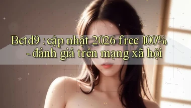 Betd9 cập nhật 2026 free 100%   đánh giá trên mạng xã hội