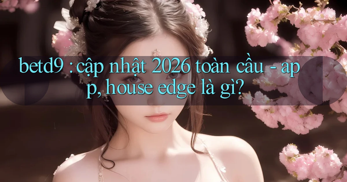 betd9 cập nhật 2026 toàn cầu   app, house edge là gì