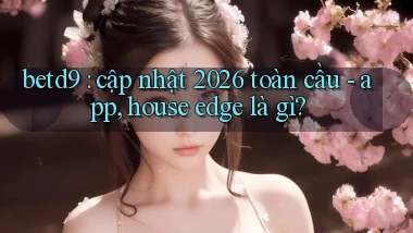 betd9 cập nhật 2026 toàn cầu   app, house edge là gì