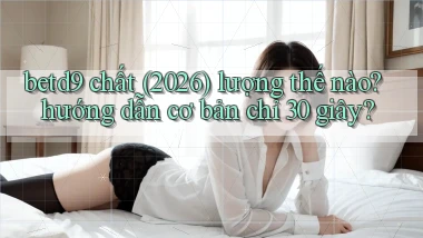 betd9 chất (2026) lượng thế nào hướng dẫn cơ bản chỉ 30 giây