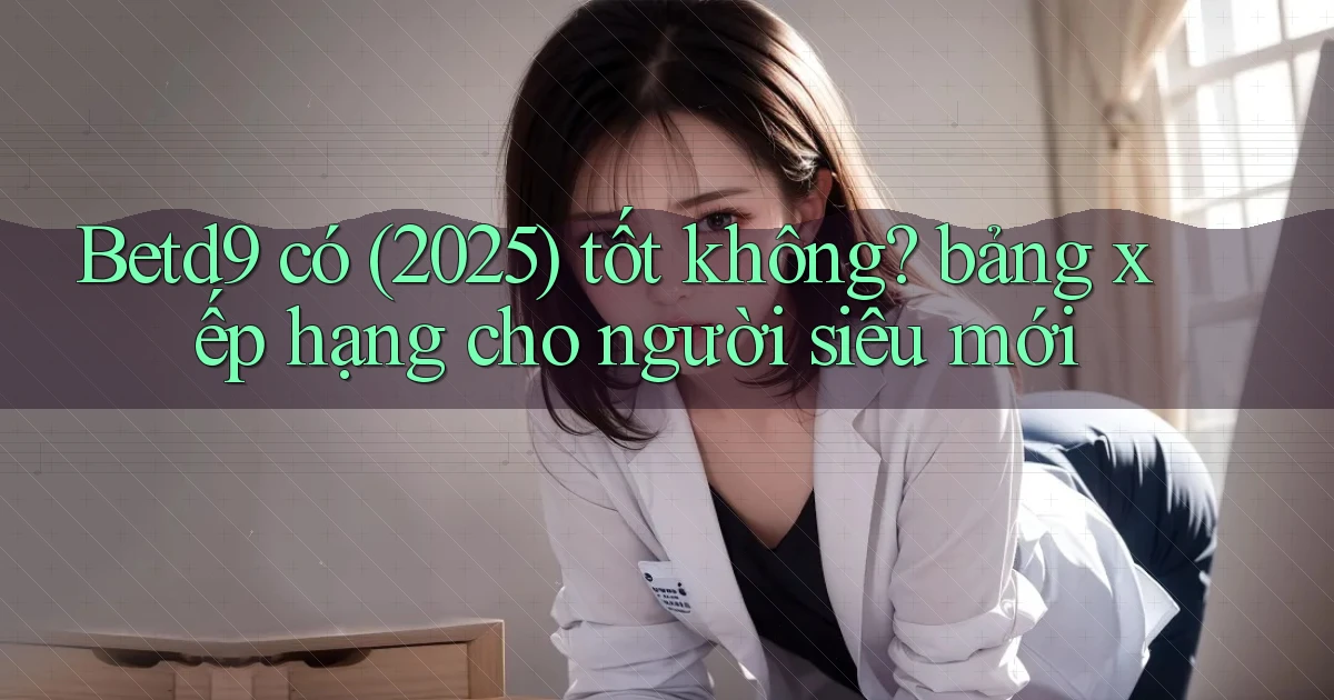 Betd9 có (2025) tốt không bảng xếp hạng cho người siêu mới