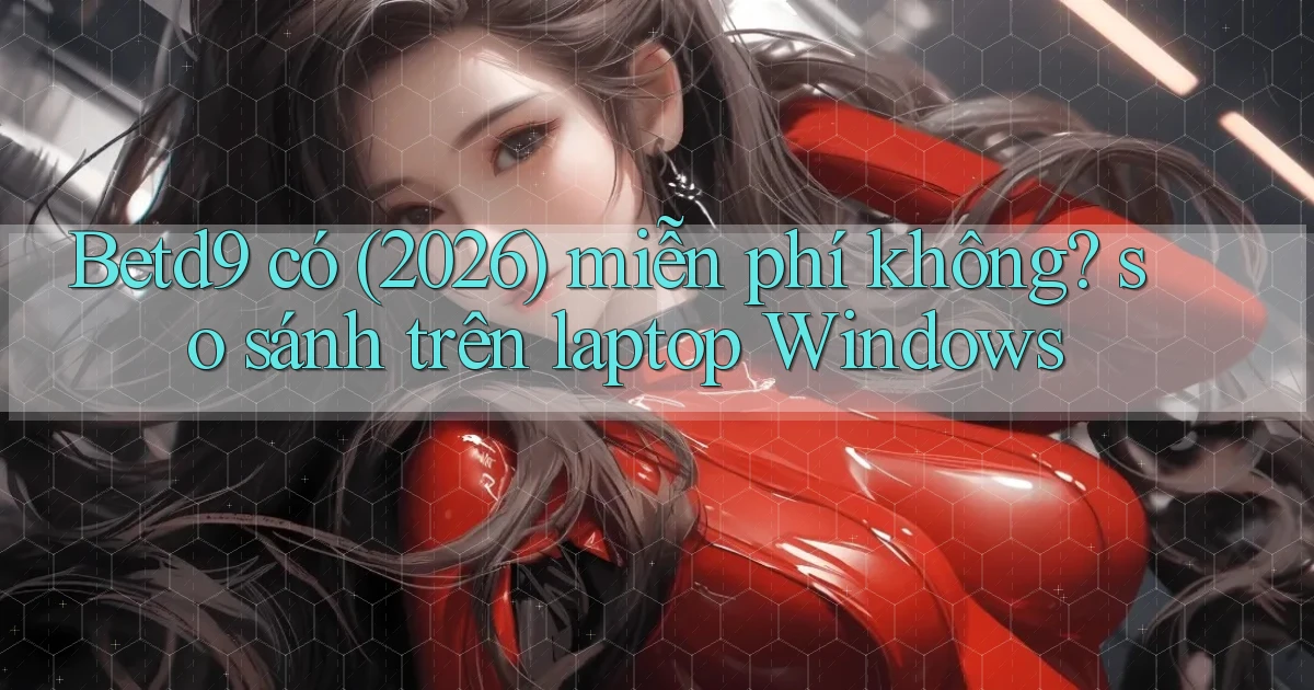 Betd9 có (2026) miễn phí không so sánh trên laptop Windows