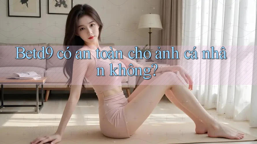 Betd9 có an toàn cho ảnh cá nhân không?