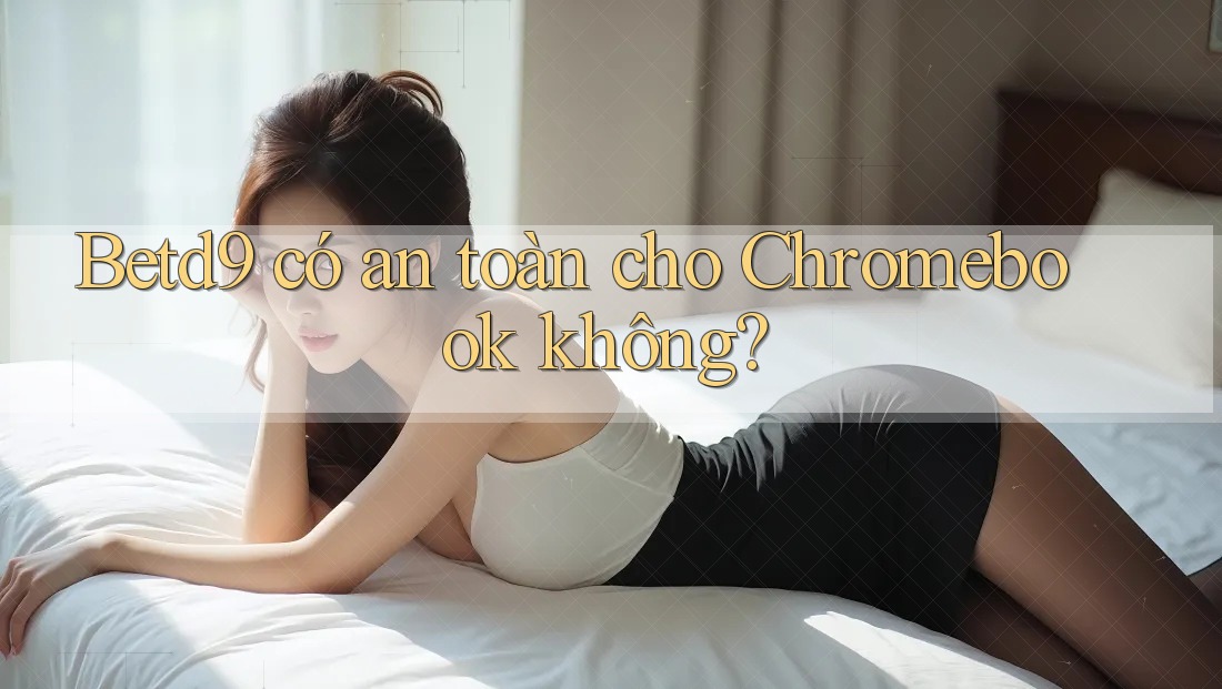 Betd9 có an toàn cho Chromebook không? Betd9 có an toàn cho Chromebook không?