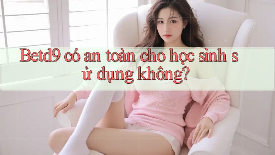 Betd9 có an toàn cho học sinh sử dụng không? Betd9 có an toàn cho học sinh sử dụng không?