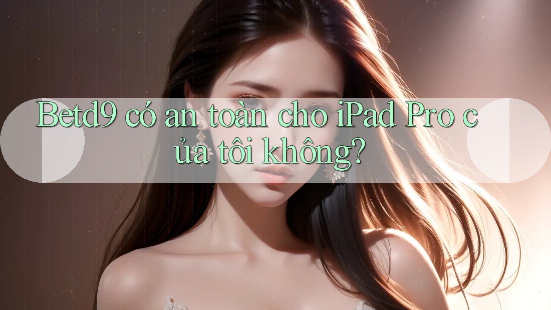 Betd9 có an toàn cho iPad Pro của tôi không? Betd9 có an toàn cho iPad Pro của tôi không?