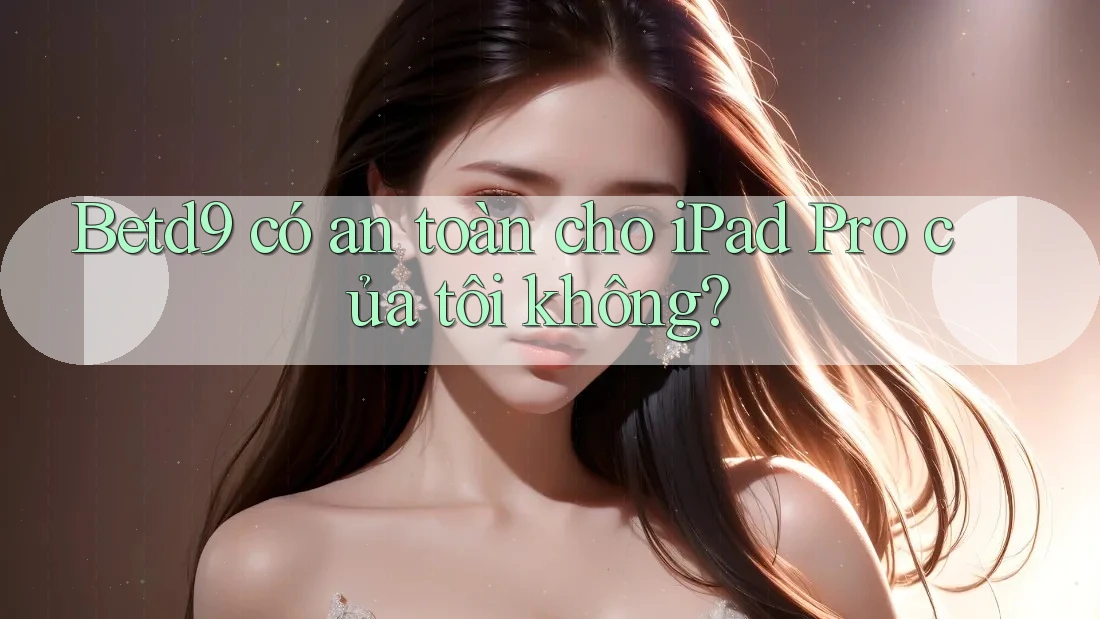 Betd9 có an toàn cho iPad Pro của tôi không? Betd9 có an toàn cho iPad Pro của tôi không?