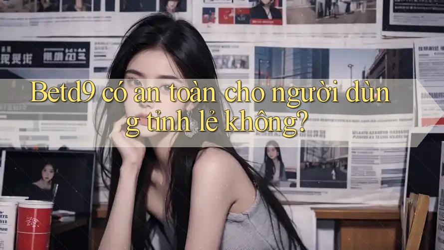 Betd9 có an toàn cho người dùng tỉnh lẻ không? Betd9 có an toàn cho người dùng tỉnh lẻ không?