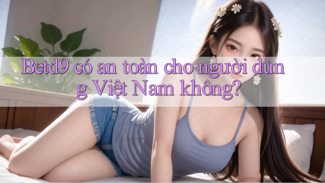 Betd9 có an toàn cho người dùng Việt Nam không? Betd9 có an toàn cho người dùng Việt Nam không?