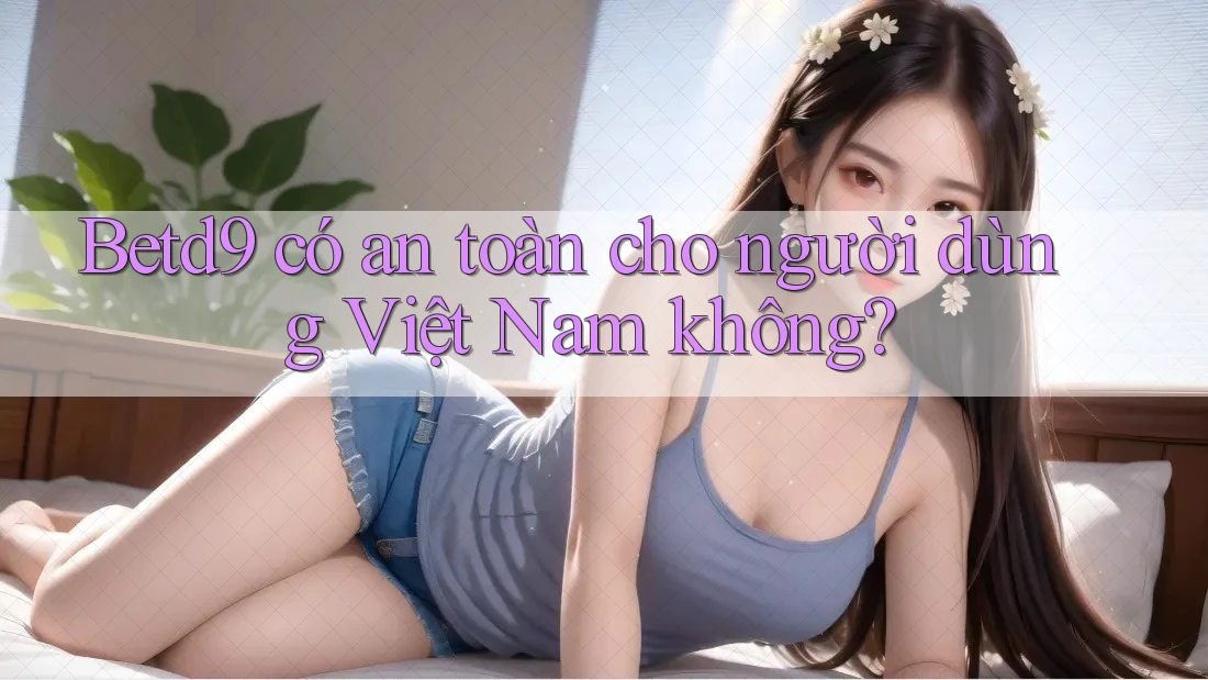 Betd9 có an toàn cho người dùng Việt Nam không? Betd9 có an toàn cho người dùng Việt Nam không?