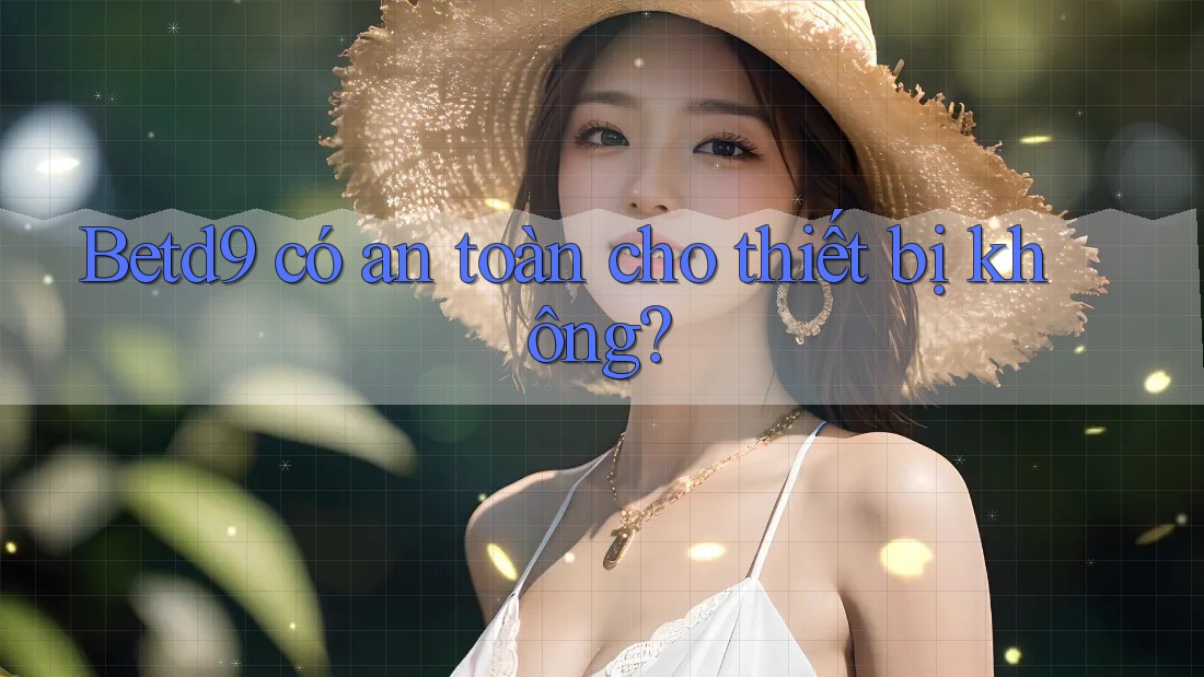 Betd9 có an toàn cho thiết bị không? Betd9 có an toàn cho thiết bị không?