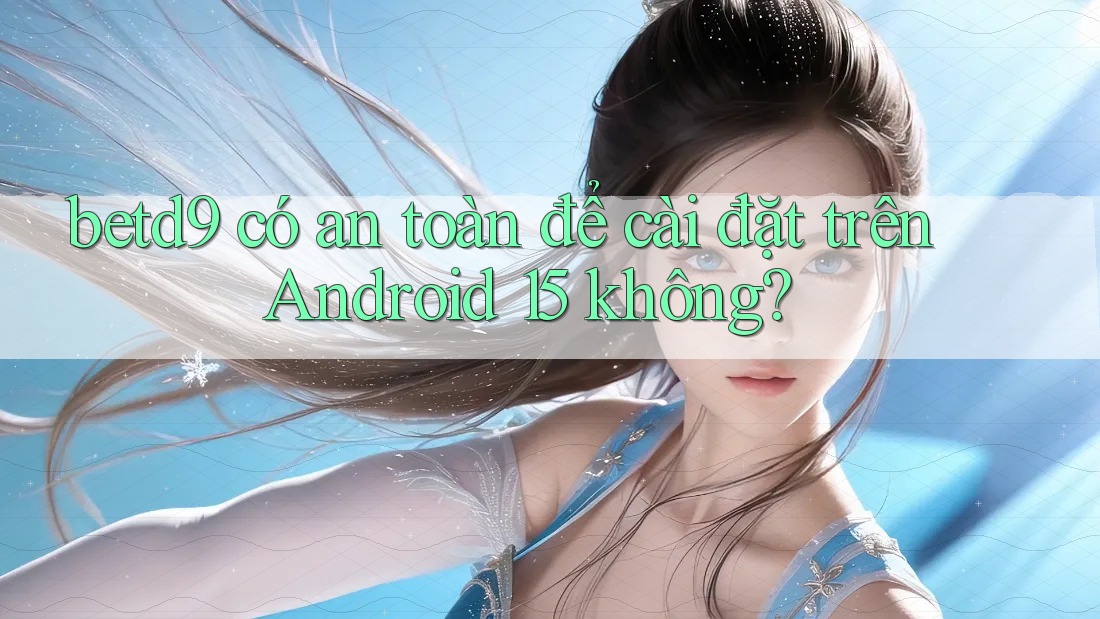 betd9 có an toàn để cài đặt trên Android 15 không? betd9 có an toàn để cài đặt trên Android 15 không?