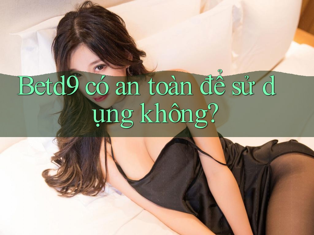 Betd9 có an toàn để sử dụng không?