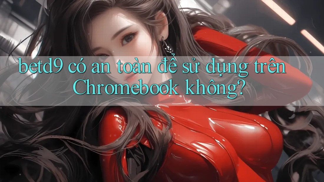 betd9 có an toàn để sử dụng trên Chromebook không? betd9 có an toàn để sử dụng trên Chromebook không?