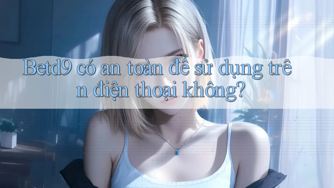 Betd9 có an toàn để sử dụng trên điện thoại không? Betd9 có an toàn để sử dụng trên điện thoại không?