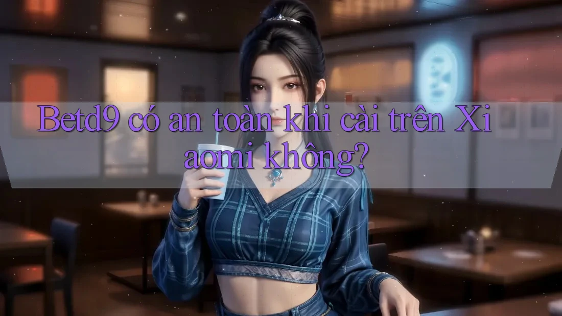 Betd9 có an toàn khi cài trên Xiaomi không?