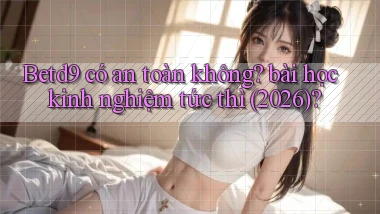 Betd9 có an toàn không bài học kinh nghiệm tức thì (2026)
