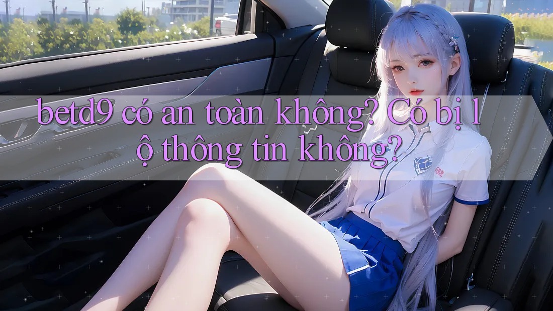 betd9 có an toàn không? Có bị lộ thông tin không? betd9 có an toàn không? Có bị lộ thông tin không?